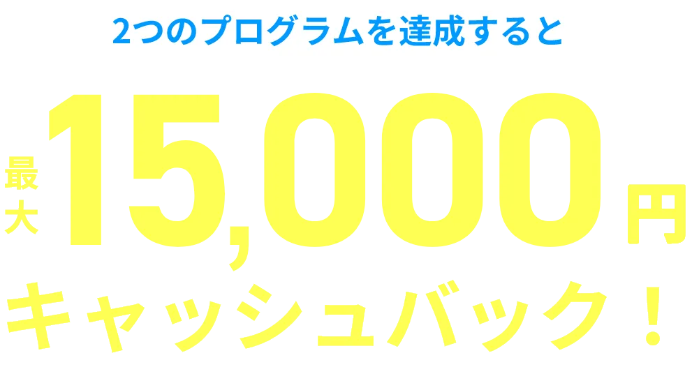 2つのプログラムを達成すると最大15,000円キャッシュバック！