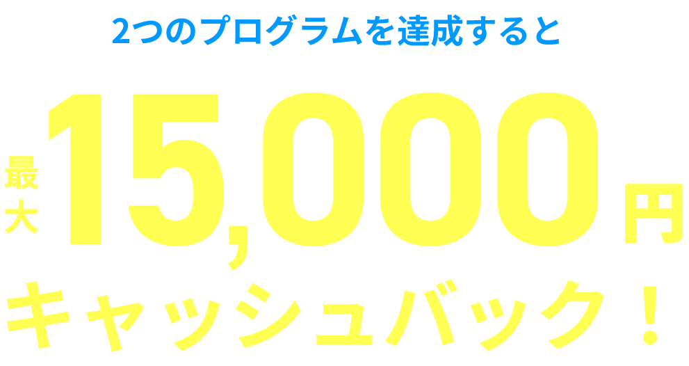 2つのプログラムを達成すると最大15,000円キャッシュバック！