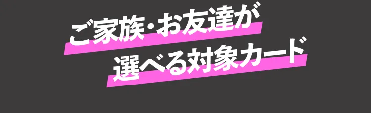 ご家族・お友達が選べる対象カード