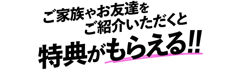 ご家族やお友達をご紹介いただくと特典がもらえる