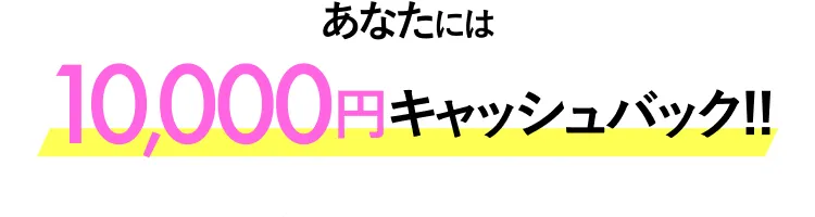 あなたには10,000円キャッシュバック!!