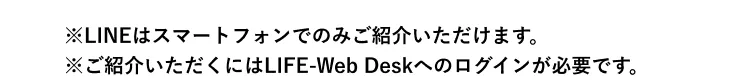 ※LINEはスマートフォンでのみご紹介いただけます。※ご紹介いただくにはLIFE-Web Deskへのログインが必要です。