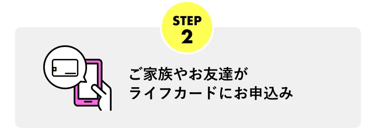 STEP2 ご家族やお友達がライフカードにお申込み