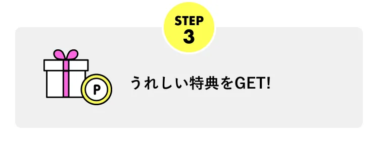 STEP3 うれしい特典をGET！