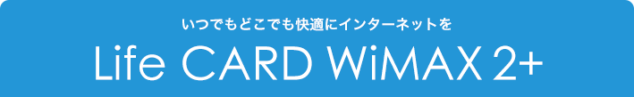 いつでもどこでも快適にインターネットを Life CARD WiMAX 2+