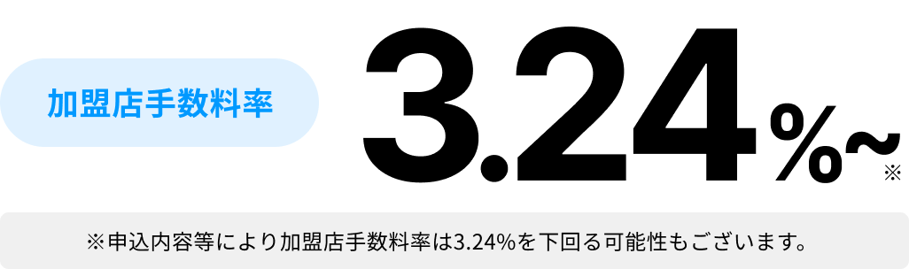 加盟店手数料率 3.24% ※申込内容等により加盟店手数料率は3.24%を下回る可能性もございます。