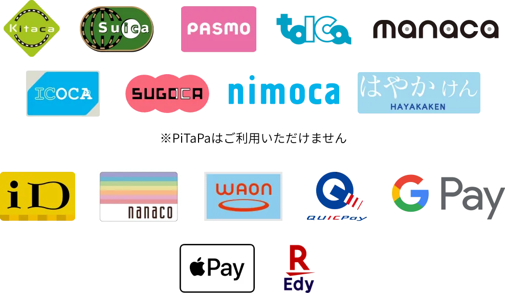 交通系ICカード（Kitaca、Suica、PASMO、TOICA、manaca、ICOCA、SUGOCA、nimoca、はやかけん）、電子マネー・スマホ決済（iD、nanaco、WAON、QUICPay、Google Pay、Apple Pay、楽天Edy）※PiTaPaはご利用いただけません。