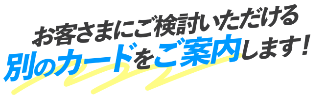 お客さまにご検討いただける別のカードをご案内します