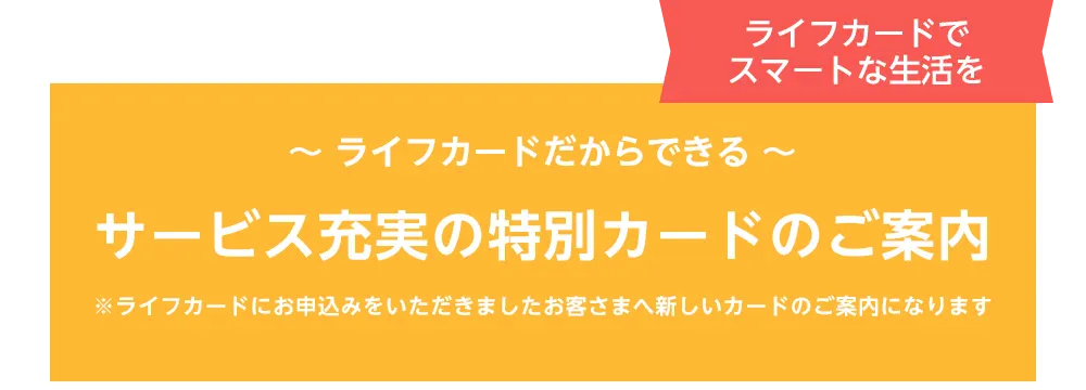 ライフカードだからできる　サービス充実の特別カードのご案内