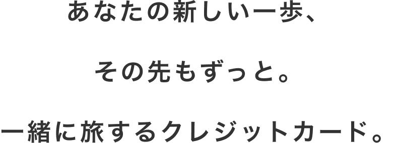 あなたの新しい一歩、その先もずっと。一緒に旅するクレジットカード。