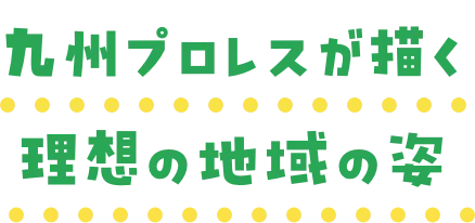 九州プロレスが描く理想の地域の姿