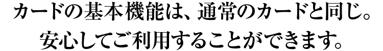 カードの基本機能は通常のカードと同じ。安心して利用することができます。