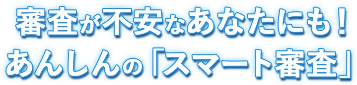 審査が不安なあなたにも！あんしんの「スマート審査」