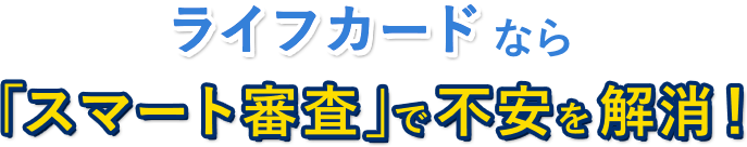 ライフカードなら「スマート審査」で不安を解消!