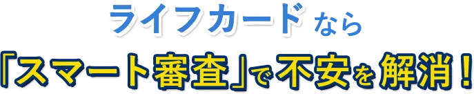 ライフカードなら「スマート審査」で不安を解消！