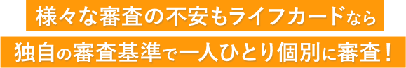 様々な審査の不安もライフカードなら独自の審査基準で一人ひとり個別に審査!