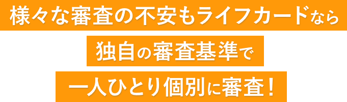 様々な審査の不安もライフカードなら独自の審査基準で一人ひとり個別に審査!