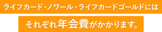 ライフカード・ノワール・ライフカードゴールドにはそれぞれ年会費がかかります。