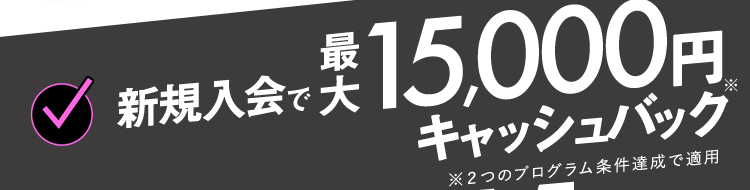 新規入会で最大15,000円キャッシュバック ※2つのプログラム条件達成で適用