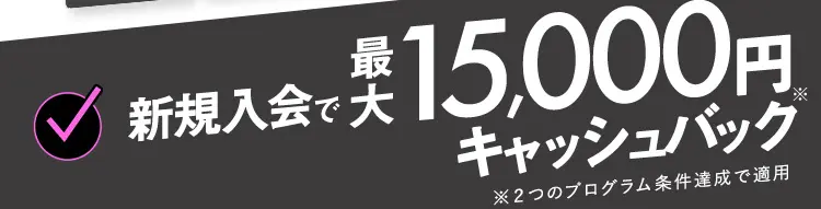 新規入会で最大15,000円キャッシュバック ※2つのプログラム条件達成で適用