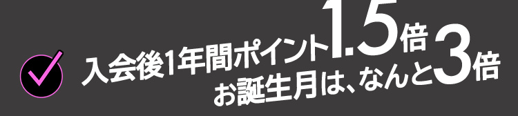 入会後1年間ポイント1.5倍 お誕生月は、なんと3倍