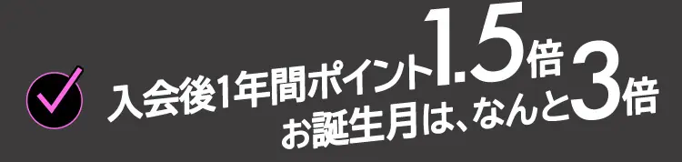 入会後1年間ポイント1.5倍 お誕生月は、なんと3倍