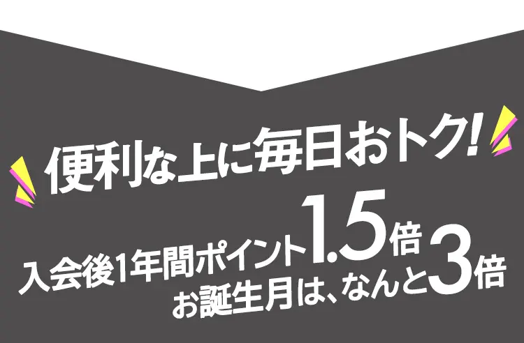 便利な上に毎日おトク! 入会後1年間ポイント1.5倍 お誕生月は、なんと3倍