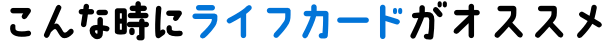 こんな時にライフカードがオススメ