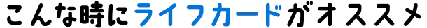 こんな時にライフカードがオススメ