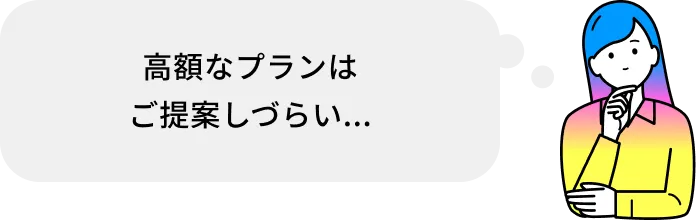 高額なプランはご提案しづらい...