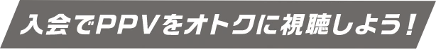 入会でPPVをオトクに視聴しよう！
