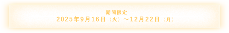 期間限定 2025/9/1（月）〜12/22（月）