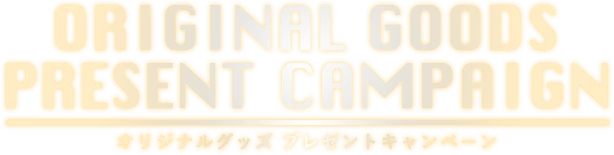 ORIGINAL GOODS PRESENT CAMPAIGN オリジナルグッズ プレゼントキャンペーン