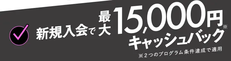 新規入会で最大15,000円キャッシュバック ※2つのプログラム条件達成で適用