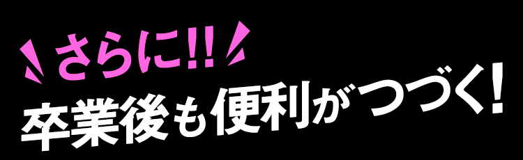 さらに!!卒業後も便利が続く!