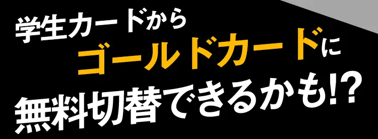 学生カードからならゴールドカードに無料切替できるかも!?