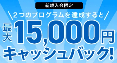 新規入会限定 2つのプログラムを達成すると最大15,000円キャッシュバック!